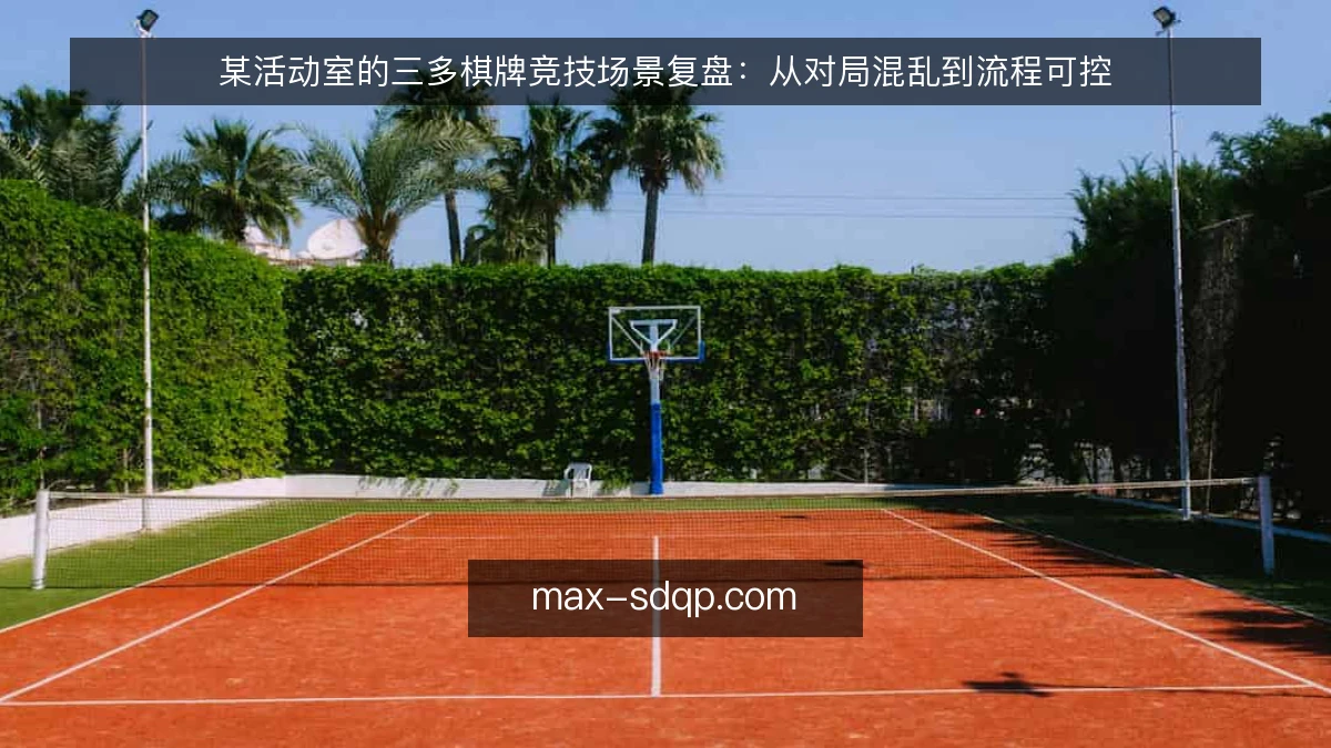 某活动室的三多棋牌竞技场景复盘：从对局混乱到流程可控